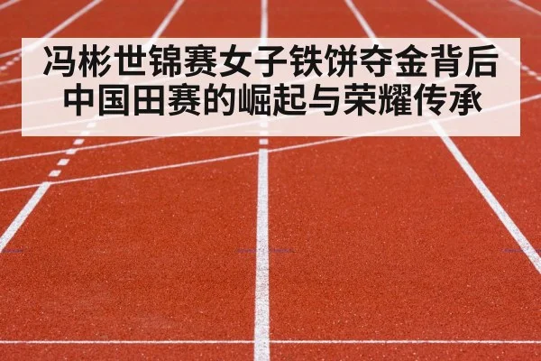 冯彬世锦赛女子铁饼夺金背后中国田赛的崛起与荣耀传承
