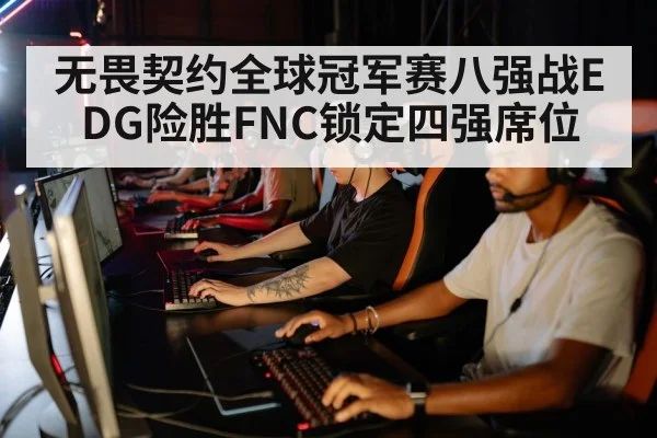 无畏契约全球冠军赛八强战EDG险胜FNC锁定四强席位