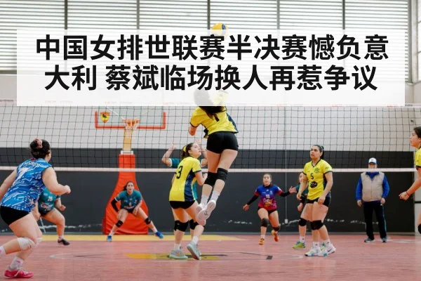中国女排世联赛半决赛憾负意大利 蔡斌临场换人再惹争议
